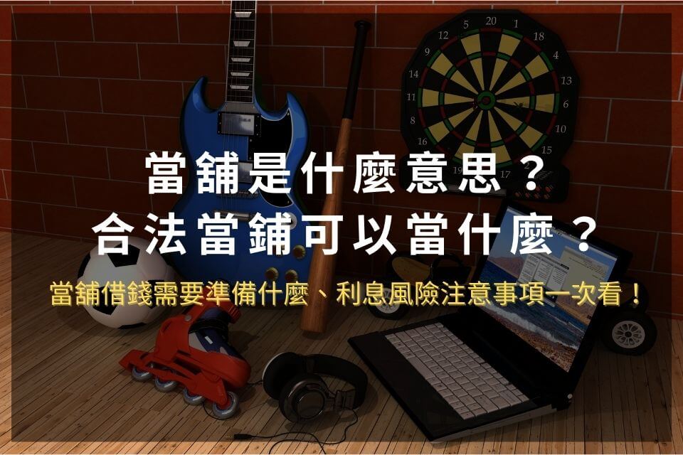 當舖是什麼意思？合法當鋪可以當什麼？當舖借錢需要準備什麼、利息風險注意事項一次看！