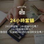 24小時當舖、24h當舖存在嗎？24小時當鋪去哪找？急借錢，找當舖24小時在線借款安全嗎？