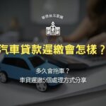 汽車貸款遲繳會怎樣？多久會拖車？車貸遲繳5個處理方式分享
